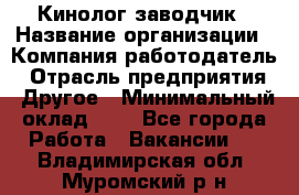 Кинолог-заводчик › Название организации ­ Компания-работодатель › Отрасль предприятия ­ Другое › Минимальный оклад ­ 1 - Все города Работа » Вакансии   . Владимирская обл.,Муромский р-н